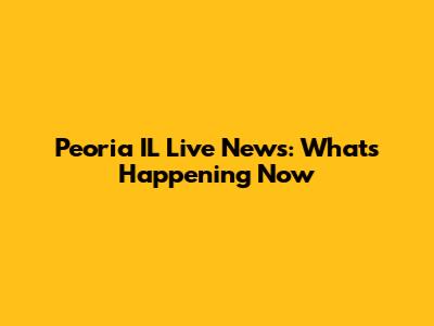Peoria IL Live News: What's Happening Now