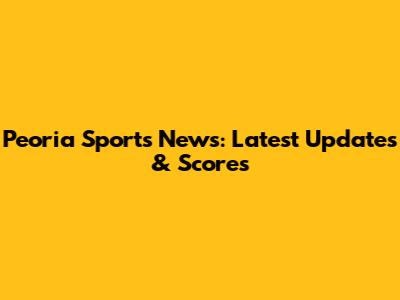 Peoria Sports News: Latest Updates & Scores