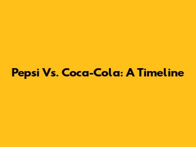 Pepsi Vs. Coca-Cola: A Timeline