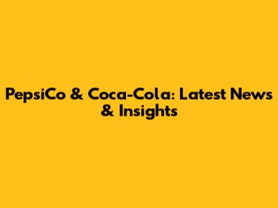 PepsiCo & Coca-Cola: Latest News & Insights