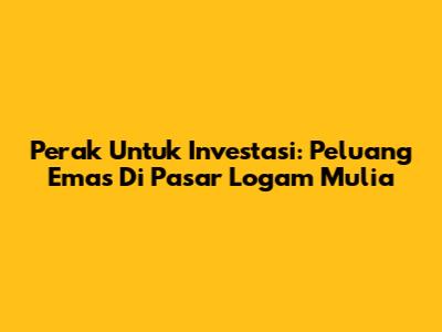 Perak Untuk Investasi: Peluang Emas Di Pasar Logam Mulia