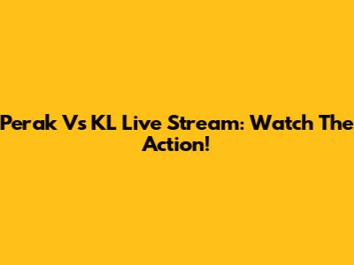Perak Vs KL Live Stream: Watch The Action!