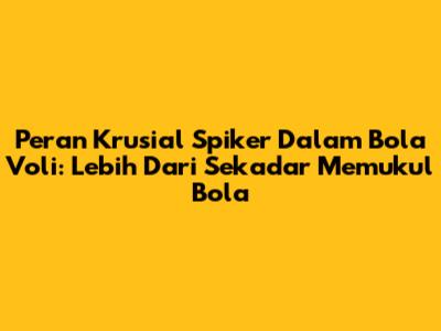 Peran Krusial Spiker Dalam Bola Voli: Lebih Dari Sekadar Memukul Bola