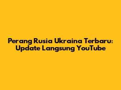 Perang Rusia Ukraina Terbaru: Update Langsung YouTube