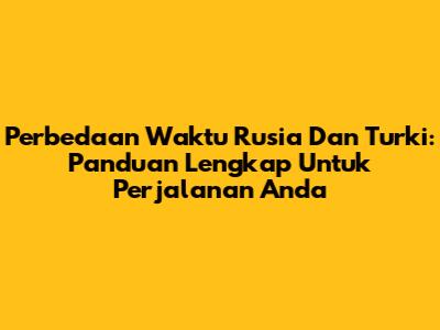 Perbedaan Waktu Rusia Dan Turki: Panduan Lengkap Untuk Perjalanan Anda