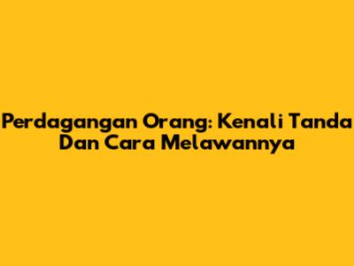 Perdagangan Orang: Kenali Tanda Dan Cara Melawannya