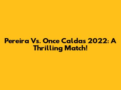 Pereira Vs. Once Caldas 2022: A Thrilling Match!