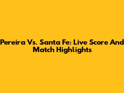 Pereira Vs. Santa Fe: Live Score And Match Highlights
