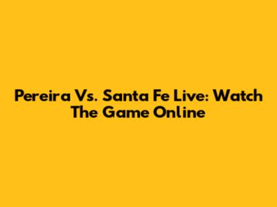 Pereira Vs. Santa Fe Live: Watch The Game Online