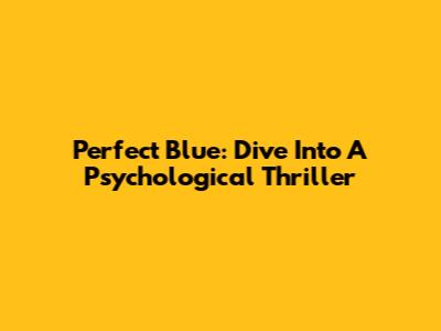 Perfect Blue: Dive Into A Psychological Thriller