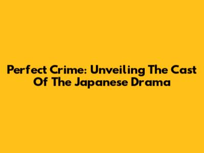 Perfect Crime: Unveiling The Cast Of The Japanese Drama