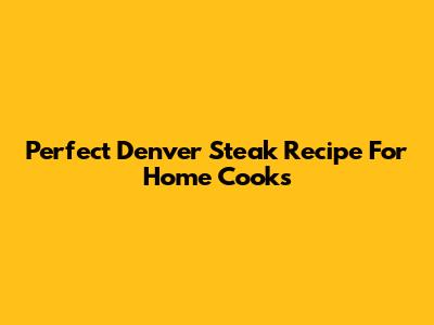 Perfect Denver Steak Recipe For Home Cooks