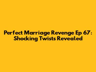 Perfect Marriage Revenge Ep 67: Shocking Twists Revealed