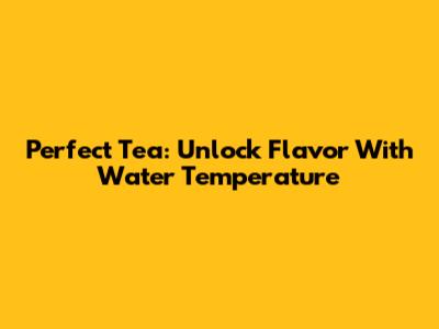 Perfect Tea: Unlock Flavor With Water Temperature