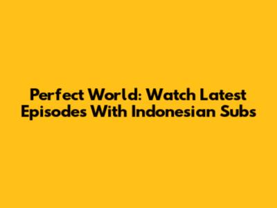 Perfect World: Watch Latest Episodes With Indonesian Subs