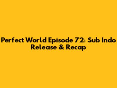 Perfect World Episode 72: Sub Indo Release & Recap