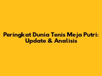 Peringkat Dunia Tenis Meja Putri: Update & Analisis