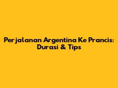 Perjalanan Argentina Ke Prancis: Durasi & Tips