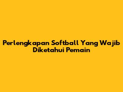 Perlengkapan Softball Yang Wajib Diketahui Pemain