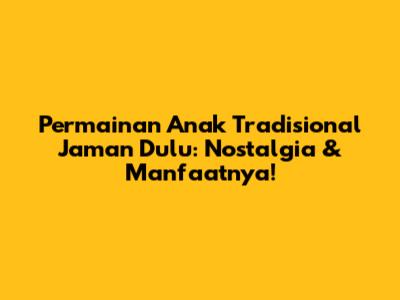 Permainan Anak Tradisional Jaman Dulu: Nostalgia & Manfaatnya!