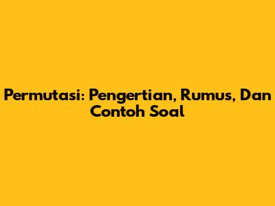 Permutasi: Pengertian, Rumus, Dan Contoh Soal