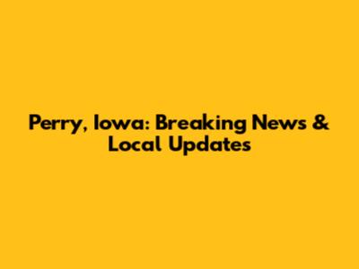 Perry, Iowa: Breaking News & Local Updates