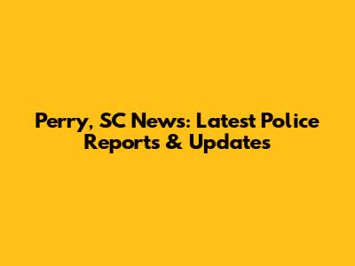 Perry, SC News: Latest Police Reports & Updates