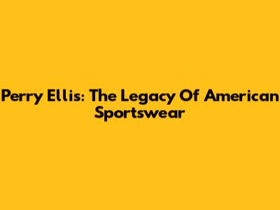 Perry Ellis: The Legacy Of American Sportswear