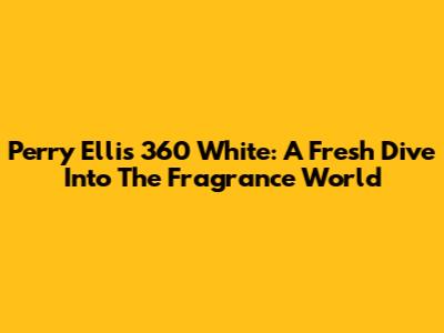 Perry Ellis 360 White: A Fresh Dive Into The Fragrance World