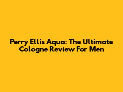 Perry Ellis Aqua: The Ultimate Cologne Review For Men