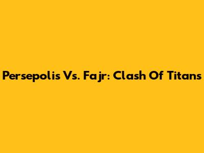 Persepolis Vs. Fajr: Clash Of Titans