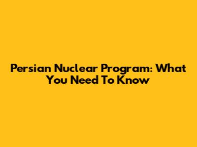 Persian Nuclear Program: What You Need To Know