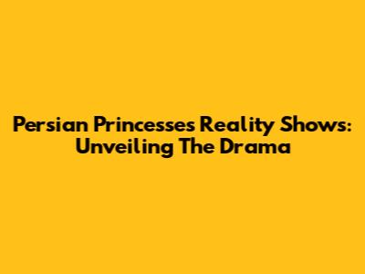 Persian Princesses Reality Shows: Unveiling The Drama
