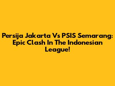 Persija Jakarta Vs PSIS Semarang: Epic Clash In The Indonesian League!