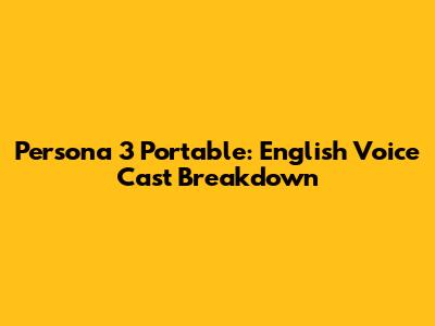 Persona 3 Portable: English Voice Cast Breakdown