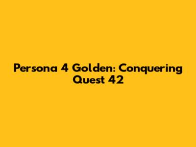 Persona 4 Golden: Conquering Quest 42