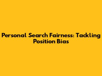 Personal Search Fairness: Tackling Position Bias