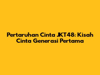 Pertaruhan Cinta JKT48: Kisah Cinta Generasi Pertama