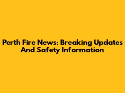 Perth Fire News: Breaking Updates And Safety Information