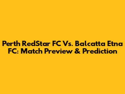Perth RedStar FC Vs. Balcatta Etna FC: Match Preview & Prediction