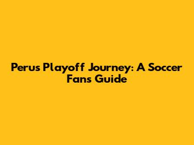 Peru's Playoff Journey: A Soccer Fan's Guide