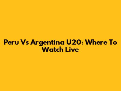 Peru Vs Argentina U20: Where To Watch Live