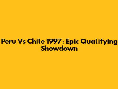 Peru Vs Chile 1997: Epic Qualifying Showdown