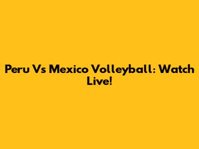 Peru Vs Mexico Volleyball: Watch Live!