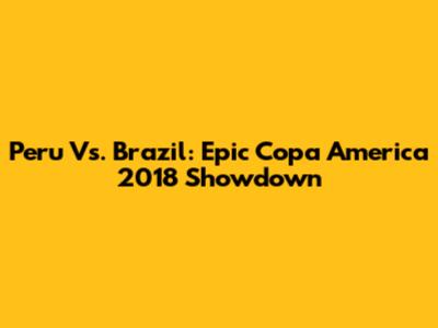 Peru Vs. Brazil: Epic Copa America 2018 Showdown