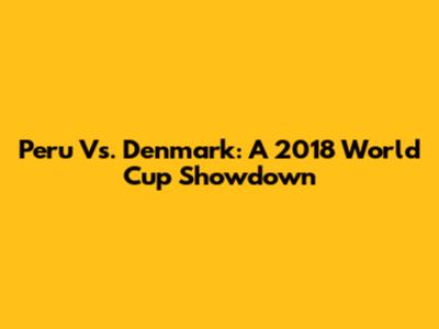 Peru Vs. Denmark: A 2018 World Cup Showdown