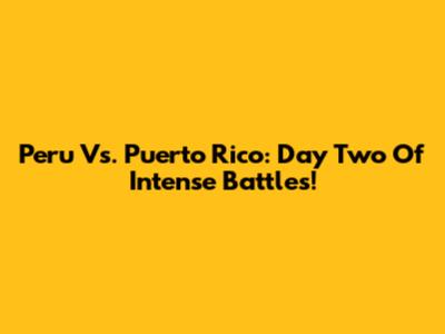 Peru Vs. Puerto Rico: Day Two Of Intense Battles!
