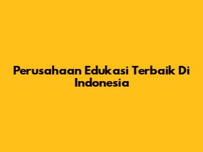 Perusahaan Edukasi Terbaik Di Indonesia