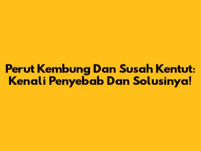 Perut Kembung Dan Susah Kentut: Kenali Penyebab Dan Solusinya!