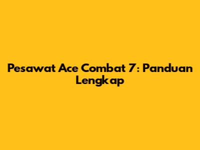 Pesawat Ace Combat 7: Panduan Lengkap